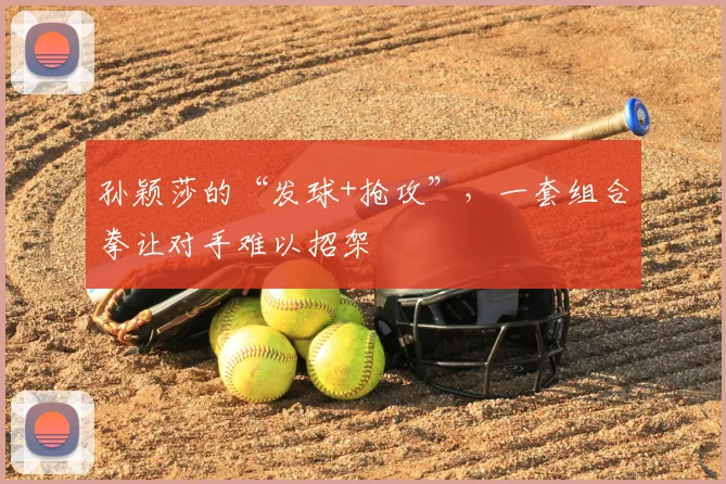 孙颖莎的“发球+抢攻”，一套组合拳让对手难以招架
