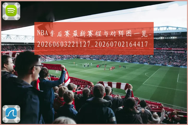 NBA季后赛最新赛程与对阵图一览_20260603221127_20260702164417