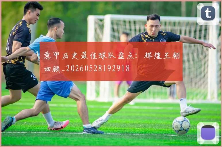 意甲历史最佳球队盘点：辉煌王朝回顾_20260528192918