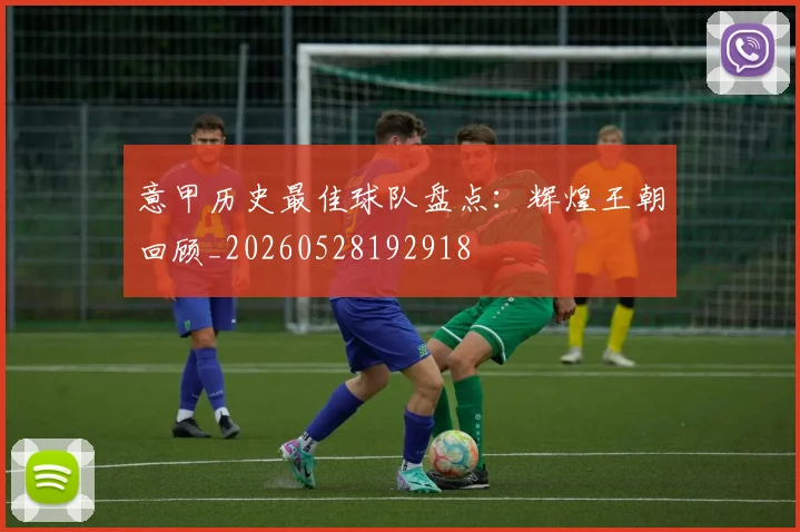 意甲历史最佳球队盘点：辉煌王朝回顾_20260528192918