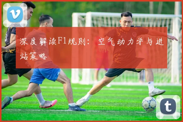 深度解读F1规则：空气动力学与进站策略