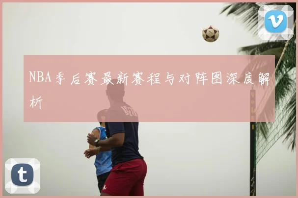 NBA季后赛最新赛程与对阵图深度解析