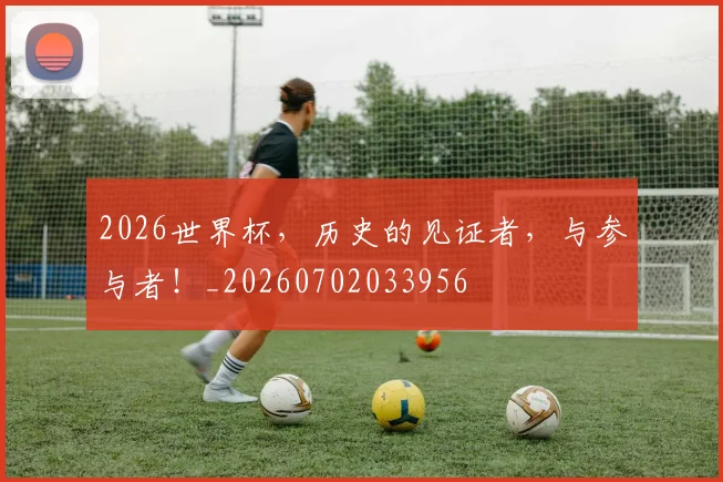 2026世界杯，历史的见证者，与参与者！_20260702033956