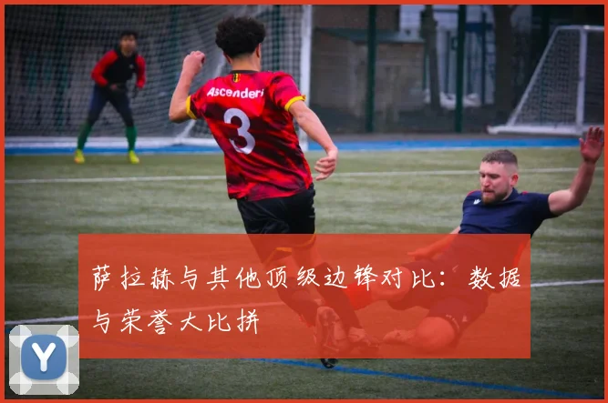萨拉赫与其他顶级边锋对比：数据与荣誉大比拼