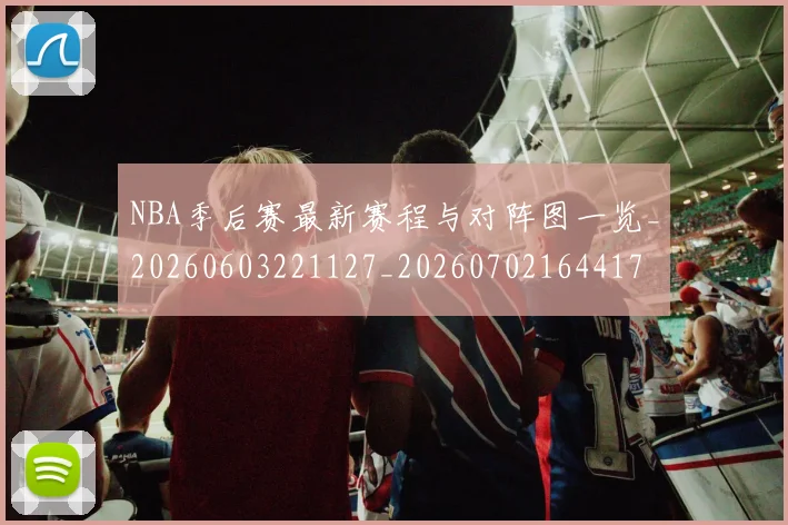 NBA季后赛最新赛程与对阵图一览_20260603221127_20260702164417