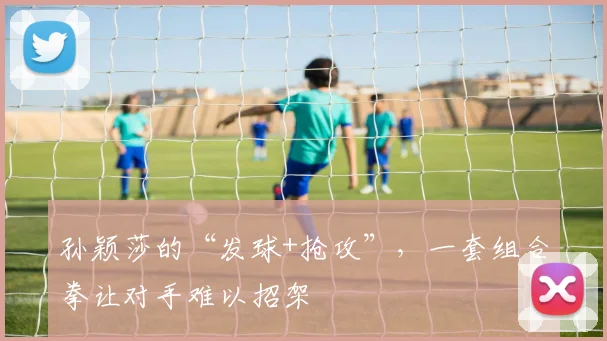 孙颖莎的“发球+抢攻”，一套组合拳让对手难以招架