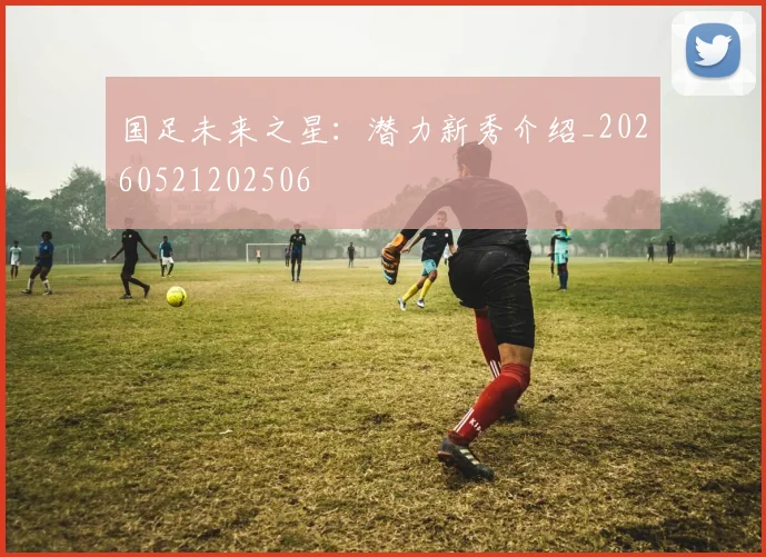 国足未来之星：潜力新秀介绍_20260521202506