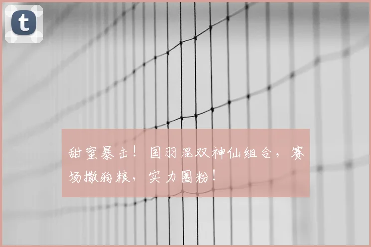 甜蜜暴击！国羽混双神仙组合，赛场撒狗粮，实力圈粉！