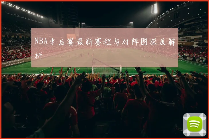 NBA季后赛最新赛程与对阵图深度解析