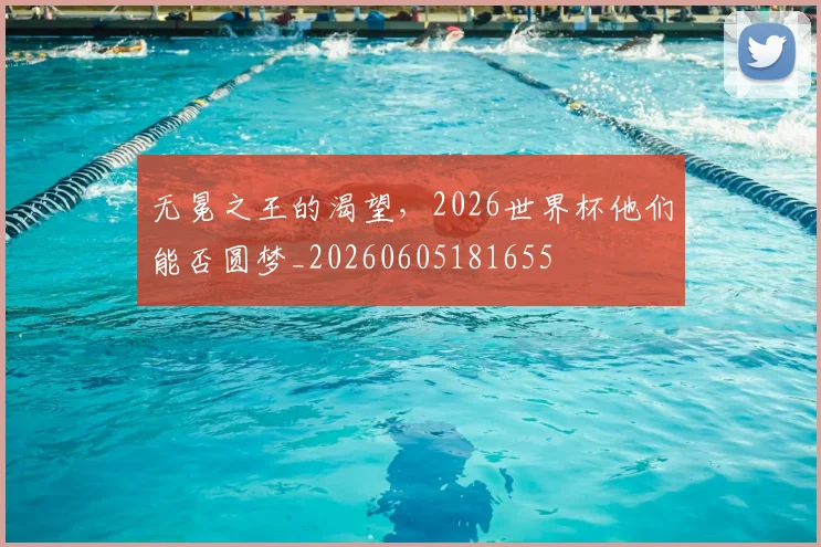 无冕之王的渴望，2026世界杯他们能否圆梦_20260605181655