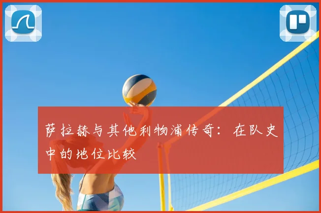萨拉赫与其他利物浦传奇：在队史中的地位比较