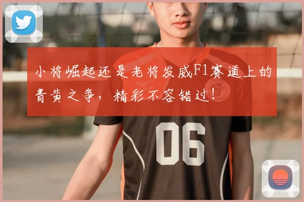 小将崛起还是老将发威F1赛道上的青黄之争，精彩不容错过！