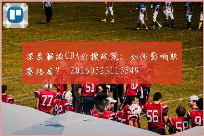 深度解读CBA外援政策：如何影响联赛格局？_20260523113549