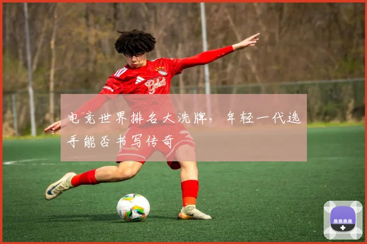 电竞世界排名大洗牌，年轻一代选手能否书写传奇