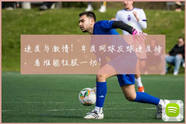 速度与激情！年度网球发球速度榜，看谁能征服一切！