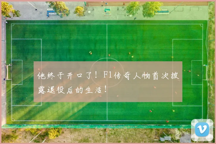 他终于开口了！F1传奇人物首次披露退役后的生活！