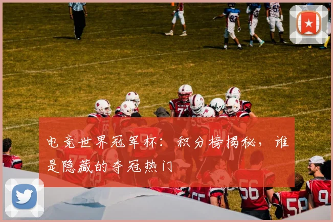 电竞世界冠军杯：积分榜揭秘，谁是隐藏的夺冠热门
