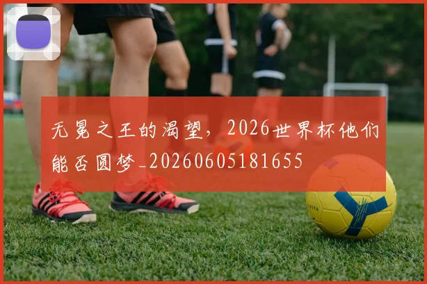 无冕之王的渴望，2026世界杯他们能否圆梦_20260605181655
