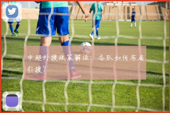 中超外援政策解读：各队如何布局引援？