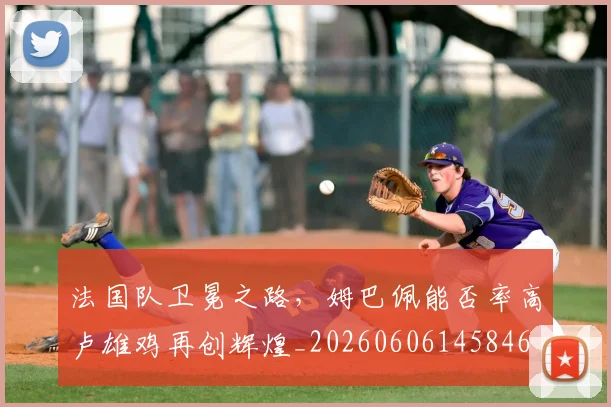 法国队卫冕之路，姆巴佩能否率高卢雄鸡再创辉煌_20260606145846