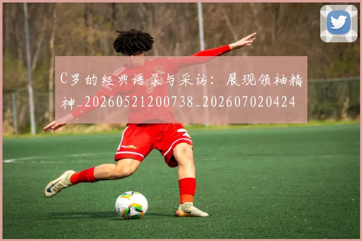 C罗的经典语录与采访：展现领袖精神_20260521200738_20260702042429