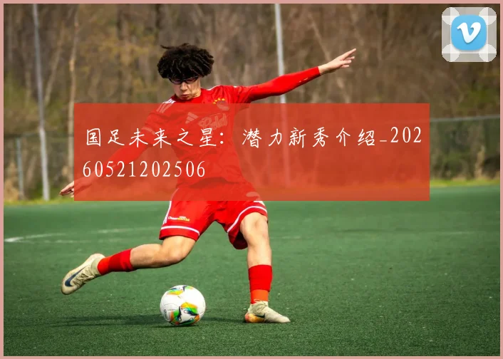 国足未来之星：潜力新秀介绍_20260521202506