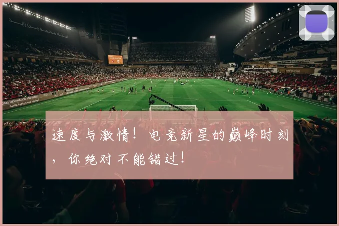 速度与激情！电竞新星的巅峰时刻，你绝对不能错过！