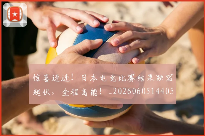 惊喜连连！日本电竞比赛结果跌宕起伏，全程高能！_20260605144055