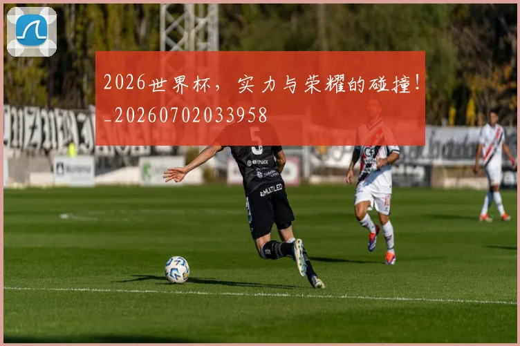 2026世界杯，实力与荣耀的碰撞！_20260702033958