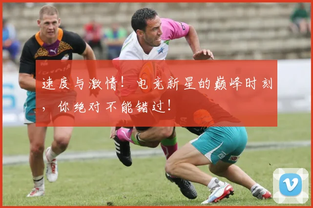 速度与激情！电竞新星的巅峰时刻，你绝对不能错过！