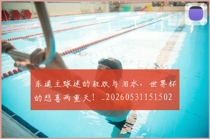 东道主球迷的狂欢与泪水，世界杯的悲喜两重天！_20260531151502