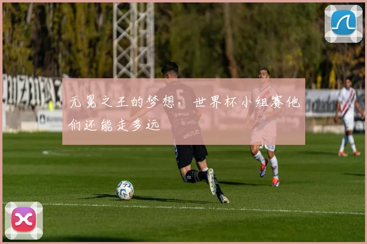 无冕之王的梦想，世界杯小组赛他们还能走多远
