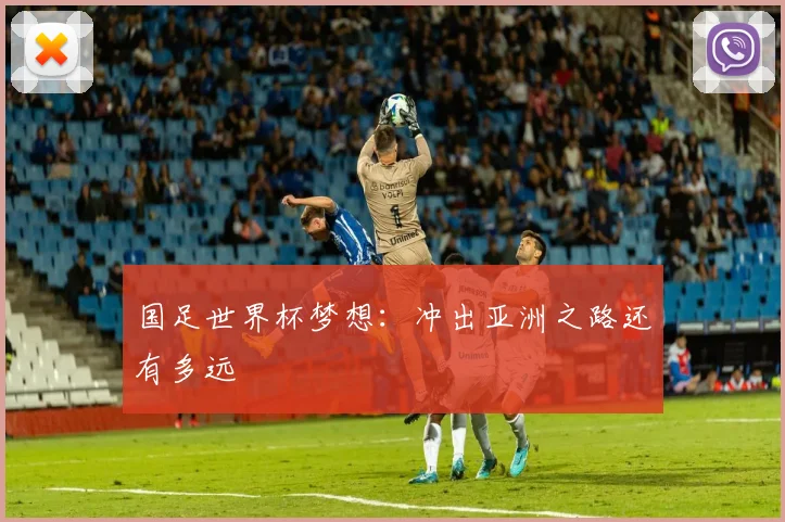 国足世界杯梦想：冲出亚洲之路还有多远