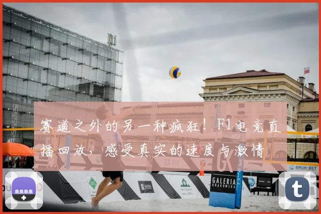 赛道之外的另一种疯狂！F1电竞直播回放，感受真实的速度与激情