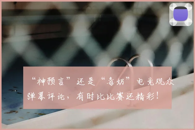 “神预言”还是“毒奶”电竞观众弹幕评论，有时比比赛还精彩！